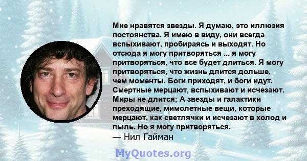 Мне нравятся звезды. Я думаю, это иллюзия постоянства. Я имею в виду, они всегда вспыхивают, пробираясь и выходят. Но отсюда я могу притворяться ... я могу притворяться, что все будет длиться. Я могу притворяться, что