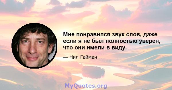 Мне понравился звук слов, даже если я не был полностью уверен, что они имели в виду.