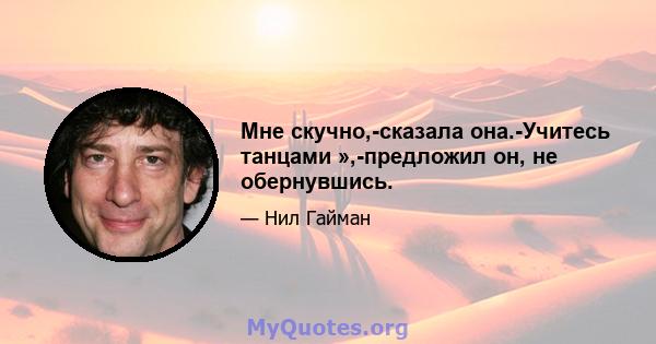 Мне скучно,-сказала она.-Учитесь танцами »,-предложил он, не обернувшись.