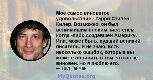 Мое самое виноватое удовольствие - Гарри Стивен Килер. Возможно, он был величайшим плохим писателем, когда -либо создавшей Америку. Или, может быть, худший великий писатель. Я не знаю. Есть несколько ошибок, которые вы