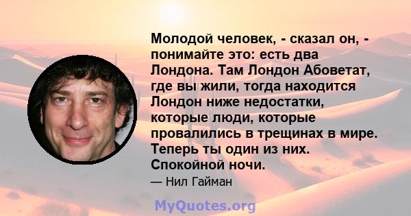 Молодой человек, - сказал он, - понимайте это: есть два Лондона. Там Лондон Абоветат, где вы жили, тогда находится Лондон ниже недостатки, которые люди, которые провалились в трещинах в мире. Теперь ты один из них.