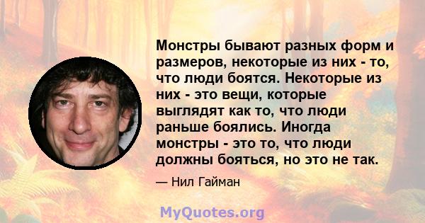 Монстры бывают разных форм и размеров, некоторые из них - то, что люди боятся. Некоторые из них - это вещи, которые выглядят как то, что люди раньше боялись. Иногда монстры - это то, что люди должны бояться, но это не