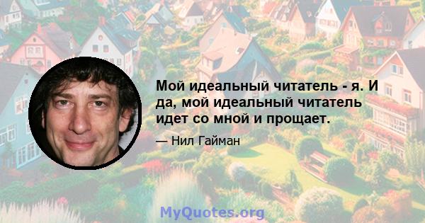 Мой идеальный читатель - я. И да, мой идеальный читатель идет со мной и прощает.