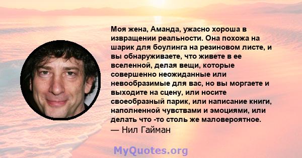 Моя жена, Аманда, ужасно хороша в извращении реальности. Она похожа на шарик для боулинга на резиновом листе, и вы обнаруживаете, что живете в ее вселенной, делая вещи, которые совершенно неожиданные или невообразимые