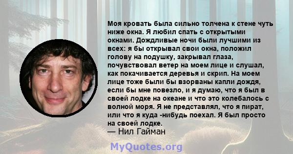 Моя кровать была сильно толчена к стене чуть ниже окна. Я любил спать с открытыми окнами. Дождливые ночи были лучшими из всех: я бы открывал свои окна, положил голову на подушку, закрывал глаза, почувствовал ветер на