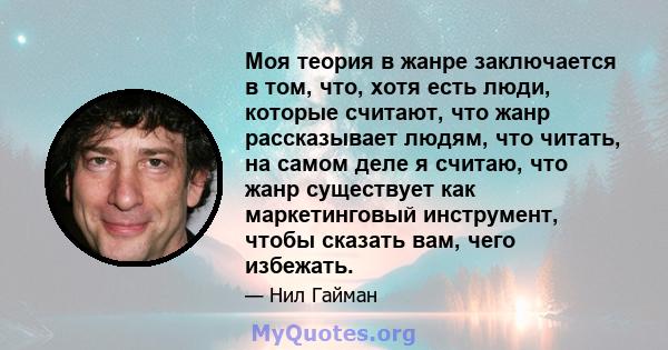 Моя теория в жанре заключается в том, что, хотя есть люди, которые считают, что жанр рассказывает людям, что читать, на самом деле я считаю, что жанр существует как маркетинговый инструмент, чтобы сказать вам, чего