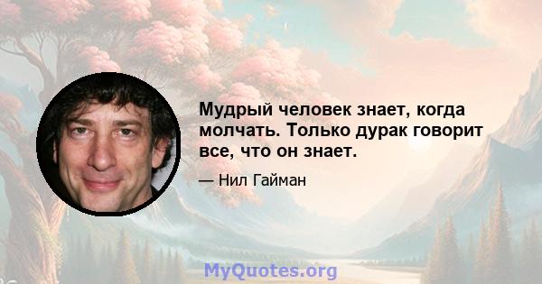 Мудрый человек знает, когда молчать. Только дурак говорит все, что он знает.