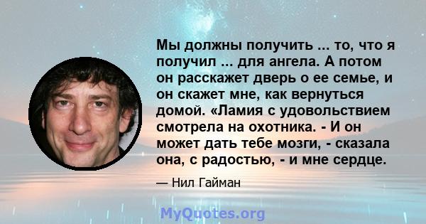 Мы должны получить ... то, что я получил ... для ангела. А потом он расскажет дверь о ее семье, и он скажет мне, как вернуться домой. «Ламия с удовольствием смотрела на охотника. - И он может дать тебе мозги, - сказала