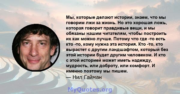 Мы, которые делают истории, знаем, что мы говорим лжи за жизнь. Но это хорошая ложь, которая говорит правдивые вещи, и мы обязаны нашим читателям, чтобы построить их как можно лучше. Потому что где -то есть кто -то,