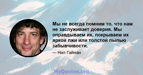 Мы не всегда помним то, что нам не заслуживает доверия. Мы оправдываем их, покрываем их яркой лжи или толстой пылью забывчивости.