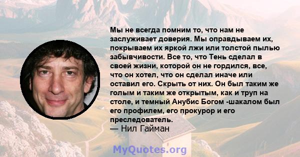 Мы не всегда помним то, что нам не заслуживает доверия. Мы оправдываем их, покрываем их яркой лжи или толстой пылью забывчивости. Все то, что Тень сделал в своей жизни, которой он не гордился, все, что он хотел, что он