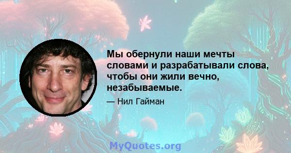 Мы обернули наши мечты словами и разрабатывали слова, чтобы они жили вечно, незабываемые.