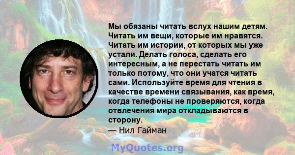 Мы обязаны читать вслух нашим детям. Читать им вещи, которые им нравятся. Читать им истории, от которых мы уже устали. Делать голоса, сделать его интересным, а не перестать читать им только потому, что они учатся читать 