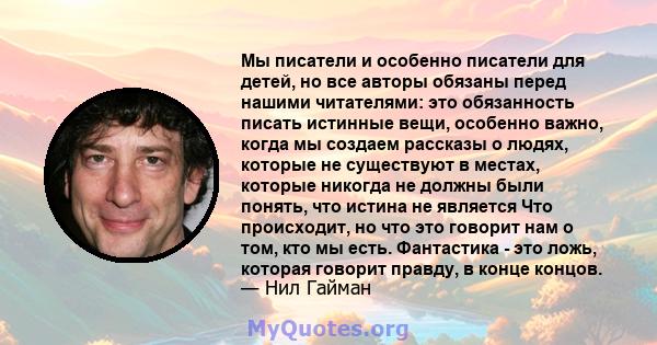 Мы писатели и особенно писатели для детей, но все авторы обязаны перед нашими читателями: это обязанность писать истинные вещи, особенно важно, когда мы создаем рассказы о людях, которые не существуют в местах, которые