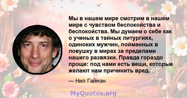 Мы в нашем мире смотрим в нашем мире с чувством беспокойства и беспокойства. Мы думаем о себе как о ученых в тайных литургиях, одиноких мужчин, пойманных в ловушку в мирах за пределами нашего развязки. Правда гораздо