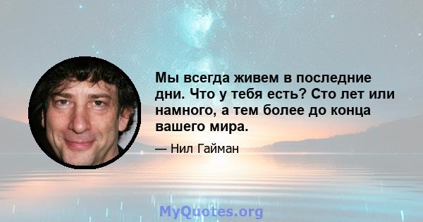 Мы всегда живем в последние дни. Что у тебя есть? Сто лет или намного, а тем более до конца вашего мира.