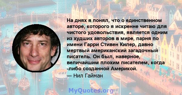 На днях я понял, что о единственном авторе, которого я искренне читаю для чистого удовольствия, является одним из худших авторов в мире, парня по имени Гарри Стивен Килер, давно мертвый американский загадочный писатель. 