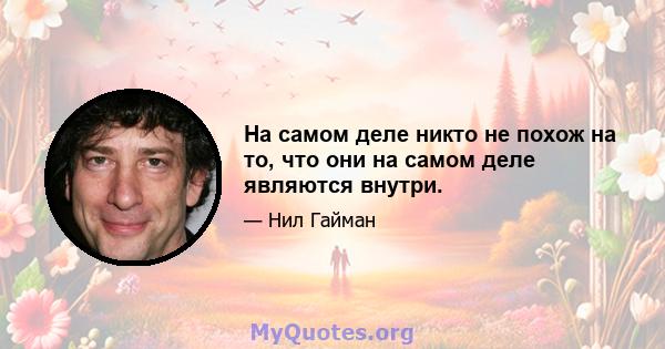 На самом деле никто не похож на то, что они на самом деле являются внутри.