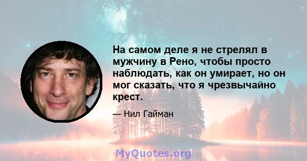 На самом деле я не стрелял в мужчину в Рено, чтобы просто наблюдать, как он умирает, но он мог сказать, что я чрезвычайно крест.