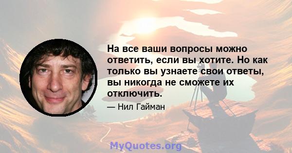 На все ваши вопросы можно ответить, если вы хотите. Но как только вы узнаете свои ответы, вы никогда не сможете их отключить.