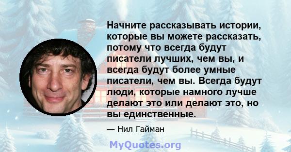 Начните рассказывать истории, которые вы можете рассказать, потому что всегда будут писатели лучших, чем вы, и всегда будут более умные писатели, чем вы. Всегда будут люди, которые намного лучше делают это или делают