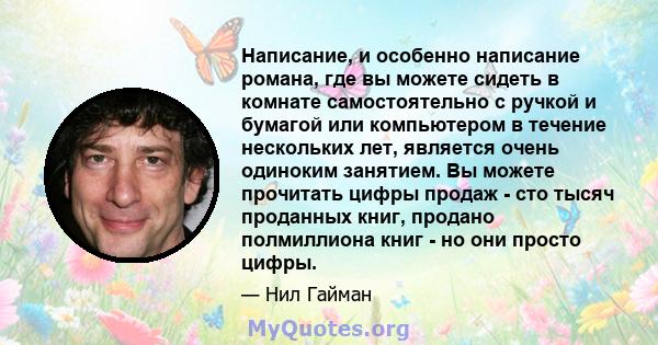 Написание, и особенно написание романа, где вы можете сидеть в комнате самостоятельно с ручкой и бумагой или компьютером в течение нескольких лет, является очень одиноким занятием. Вы можете прочитать цифры продаж - сто 