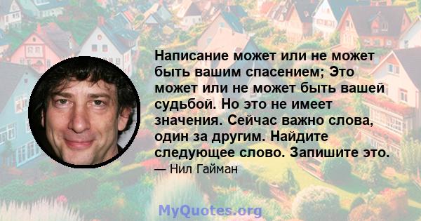 Написание может или не может быть вашим спасением; Это может или не может быть вашей судьбой. Но это не имеет значения. Сейчас важно слова, один за другим. Найдите следующее слово. Запишите это.