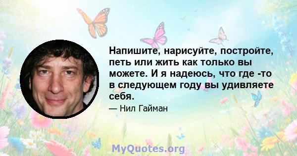 Напишите, нарисуйте, постройте, петь или жить как только вы можете. И я надеюсь, что где -то в следующем году вы удивляете себя.