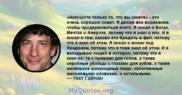 «Напишите только то, что вы знаете» - это очень хороший совет. Я делаю все возможное, чтобы придерживаться этого. Я писал о Богах, Мечтах и ​​Америке, потому что я знал о них. И я писал о том, каково это бродить в фей,