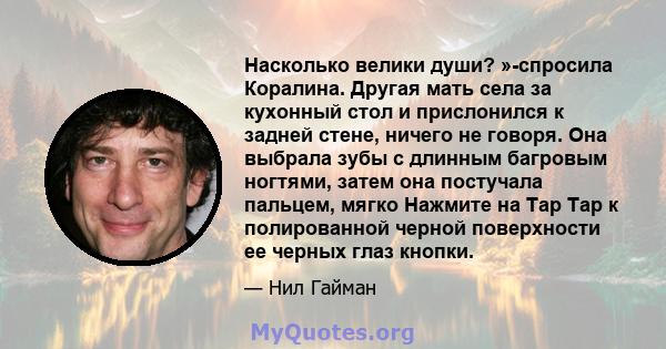 Насколько велики души? »-спросила Коралина. Другая мать села за кухонный стол и прислонился к задней стене, ничего не говоря. Она выбрала зубы с длинным багровым ногтями, затем она постучала пальцем, мягко Нажмите на