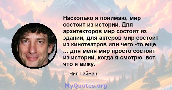 Насколько я понимаю, мир состоит из историй. Для архитекторов мир состоит из зданий, для актеров мир состоит из кинотеатров или чего -то еще ... для меня мир просто состоит из историй, когда я смотрю, вот что я вижу.