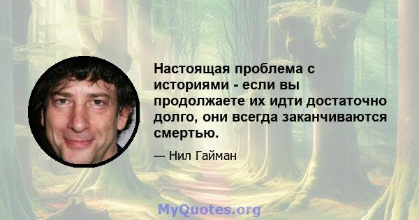 Настоящая проблема с историями - если вы продолжаете их идти достаточно долго, они всегда заканчиваются смертью.