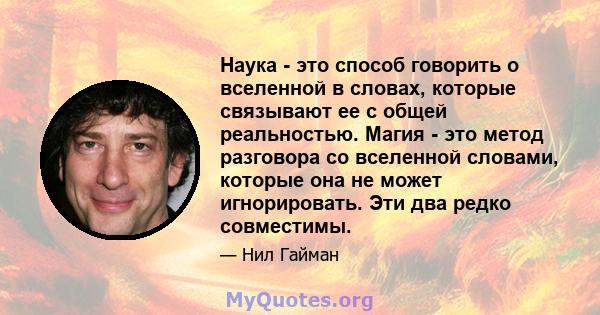 Наука - это способ говорить о вселенной в словах, которые связывают ее с общей реальностью. Магия - это метод разговора со вселенной словами, которые она не может игнорировать. Эти два редко совместимы.