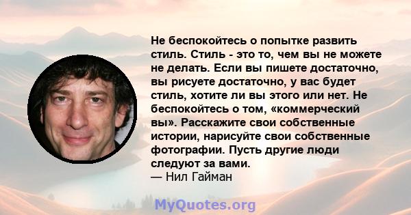 Не беспокойтесь о попытке развить стиль. Стиль - это то, чем вы не можете не делать. Если вы пишете достаточно, вы рисуете достаточно, у вас будет стиль, хотите ли вы этого или нет. Не беспокойтесь о том, «коммерческий