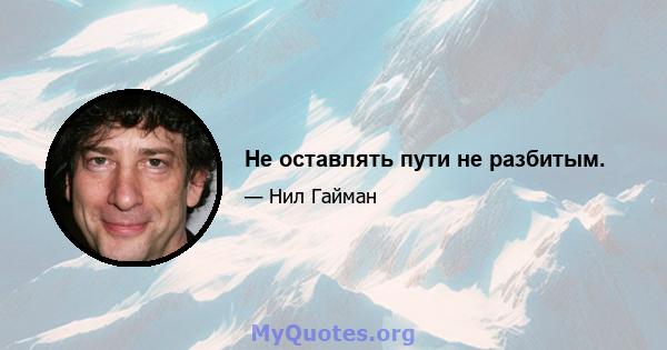 Не оставлять пути не разбитым.