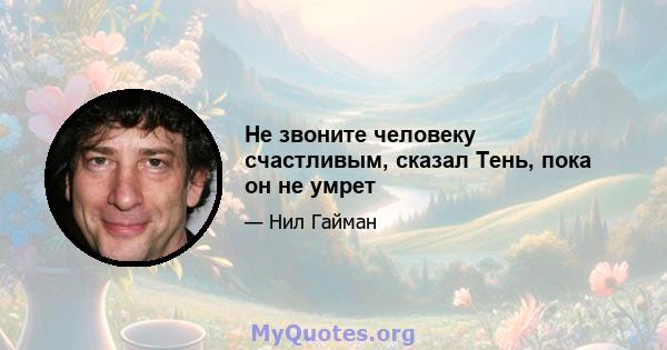 Не звоните человеку счастливым, сказал Тень, пока он не умрет