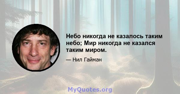 Небо никогда не казалось таким небо; Мир никогда не казался таким миром.