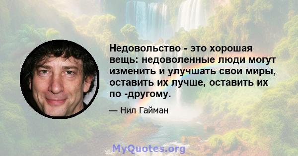 Недовольство - это хорошая вещь: недоволенные люди могут изменить и улучшать свои миры, оставить их лучше, оставить их по -другому.