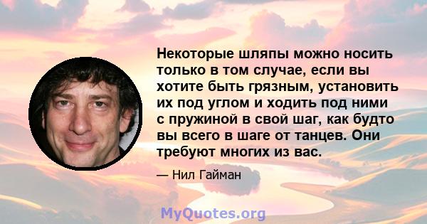 Некоторые шляпы можно носить только в том случае, если вы хотите быть грязным, установить их под углом и ходить под ними с пружиной в свой шаг, как будто вы всего в шаге от танцев. Они требуют многих из вас.