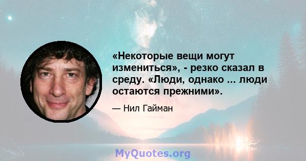 «Некоторые вещи могут измениться», - резко сказал в среду. «Люди, однако ... люди остаются прежними».