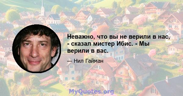 Неважно, что вы не верили в нас, - сказал мистер Ибис. - Мы верили в вас.