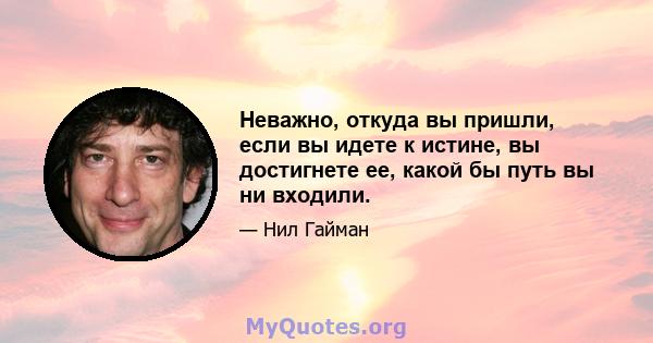 Неважно, откуда вы пришли, если вы идете к истине, вы достигнете ее, какой бы путь вы ни входили.