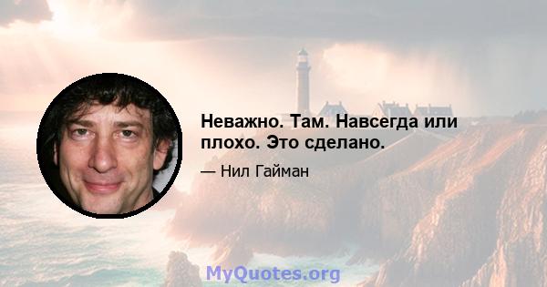 Неважно. Там. Навсегда или плохо. Это сделано.