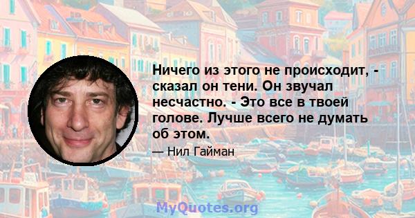 Ничего из этого не происходит, - сказал он тени. Он звучал несчастно. - Это все в твоей голове. Лучше всего не думать об этом.