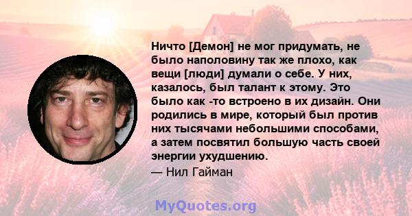 Ничто [Демон] не мог придумать, не было наполовину так же плохо, как вещи [люди] думали о себе. У них, казалось, был талант к этому. Это было как -то встроено в их дизайн. Они родились в мире, который был против них