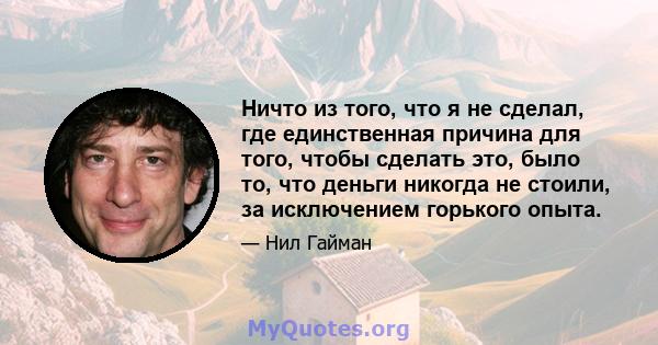 Ничто из того, что я не сделал, где единственная причина для того, чтобы сделать это, было то, что деньги никогда не стоили, за исключением горького опыта.