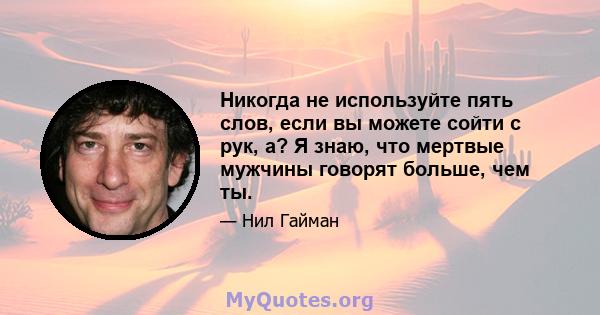 Никогда не используйте пять слов, если вы можете сойти с рук, а? Я знаю, что мертвые мужчины говорят больше, чем ты.