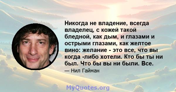 Никогда не владение, всегда владелец, с кожей такой бледной, как дым, и глазами и острыми глазами, как желтое вино: желание - это все, что вы когда -либо хотели. Кто бы ты ни был. Что бы вы ни были. Все.