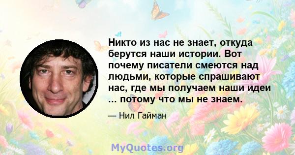 Никто из нас не знает, откуда берутся наши истории. Вот почему писатели смеются над людьми, которые спрашивают нас, где мы получаем наши идеи ... потому что мы не знаем.