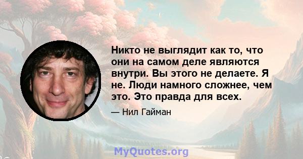 Никто не выглядит как то, что они на самом деле являются внутри. Вы этого не делаете. Я не. Люди намного сложнее, чем это. Это правда для всех.